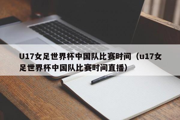 U17女足世界杯中国队比赛时间（u17女足世界杯中国队比赛时间直播）
