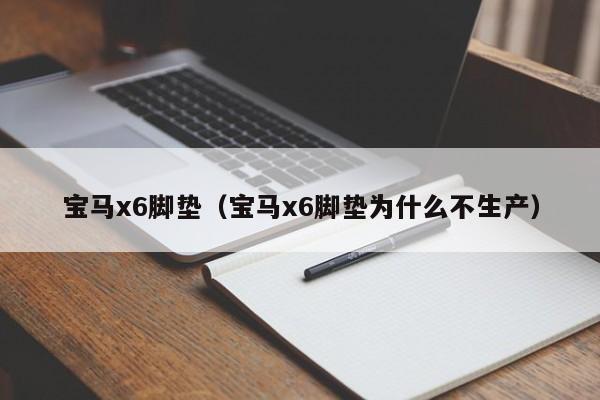 宝马x6脚垫（宝马x6脚垫为什么不生产）