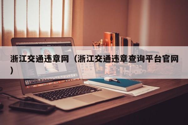 浙江交通违章网（浙江交通违章查询平台官网）