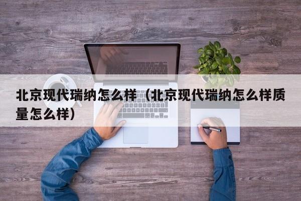 北京现代瑞纳怎么样（北京现代瑞纳怎么样质量怎么样）