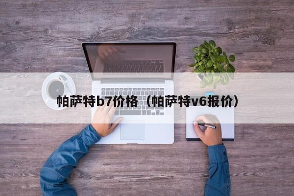 帕萨特b7价格（帕萨特v6报价）