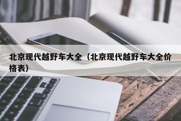 北京现代越野车大全（北京现代越野车大全价格表）