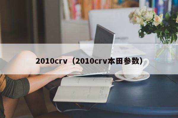 2010crv（2010crv本田参数）