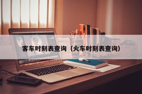 客车时刻表查询（火车时刻表查询）