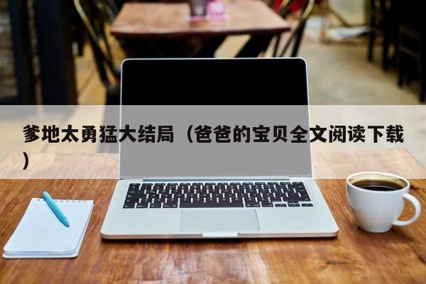 爹地太勇猛大结局（爸爸的宝贝全文阅读下载）