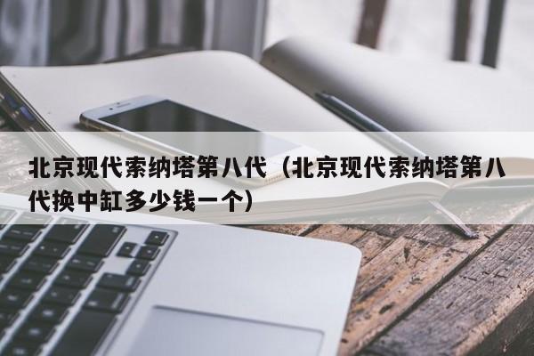 北京现代索纳塔第八代（北京现代索纳塔第八代换中缸多少钱一个）