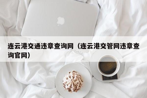 连云港交通违章查询网（连云港交管网违章查询官网）