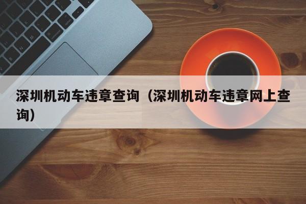 深圳机动车违章查询（深圳机动车违章网上查询）