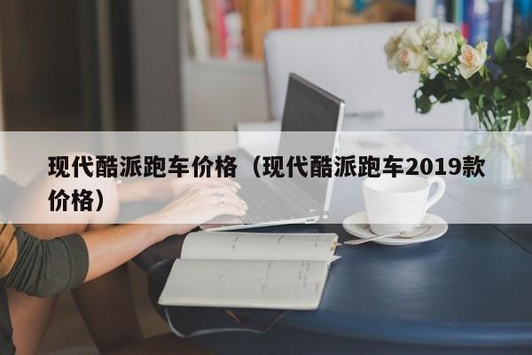 现代酷派跑车价格（现代酷派跑车2019款价格）