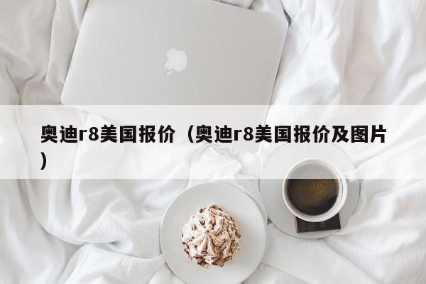 奥迪r8美国报价（奥迪r8美国报价及图片）