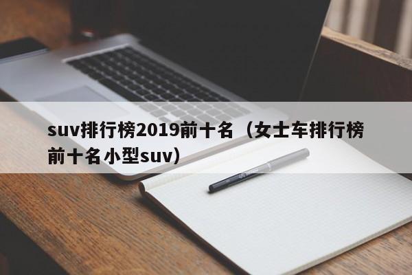 suv排行榜2019前十名（女士车排行榜前十名小型suv）