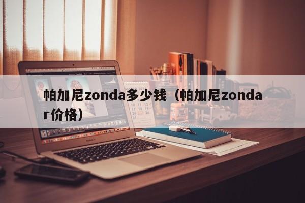 帕加尼zonda多少钱（帕加尼zondar价格）