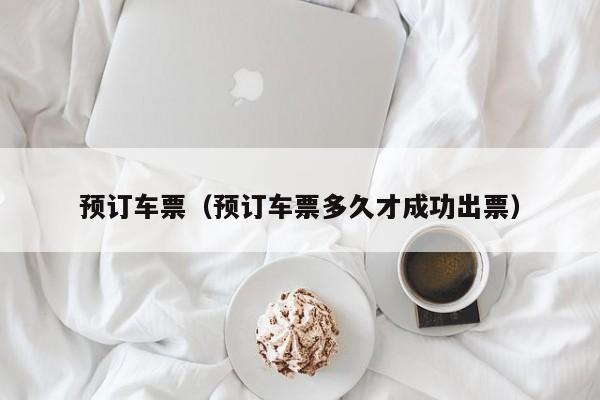 预订车票（预订车票多久才成功出票）