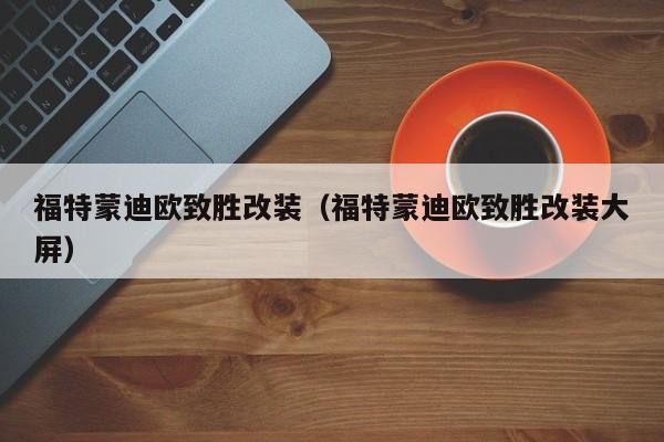 福特蒙迪欧致胜改装（福特蒙迪欧致胜改装大屏）