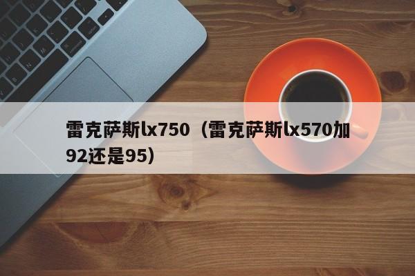 雷克萨斯lx750（雷克萨斯lx570加92还是95）