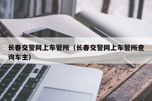 长春交警网上车管所（长春交警网上车管所查询车主）