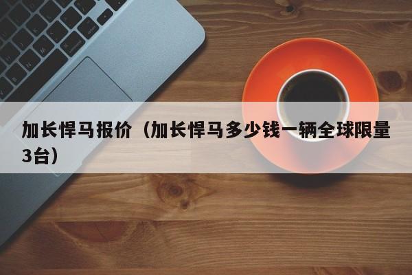 加长悍马报价（加长悍马多少钱一辆全球限量3台）