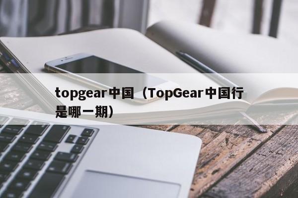 topgear中国（TopGear中国行是哪一期）