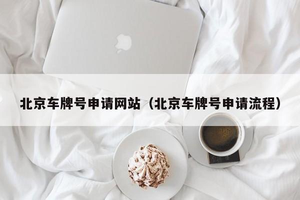 北京车牌号申请网站（北京车牌号申请流程）