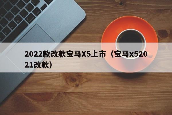 2022款改款宝马X5上市（宝马x52021改款）
