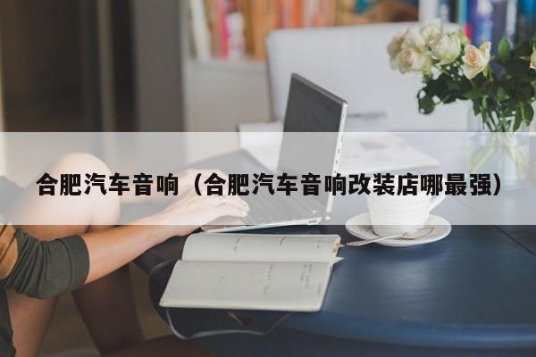 合肥汽车音响（合肥汽车音响改装店哪最强）