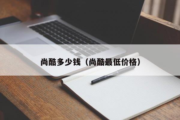 尚酷多少钱（尚酷最低价格）