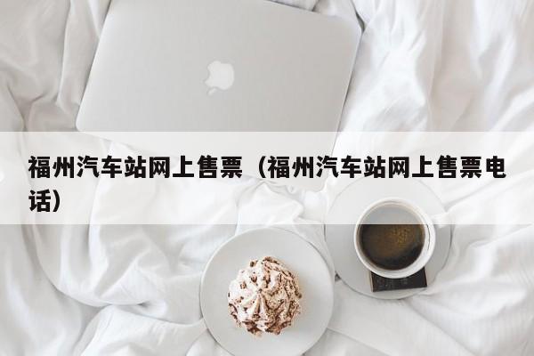 福州汽车站网上售票（福州汽车站网上售票电话）