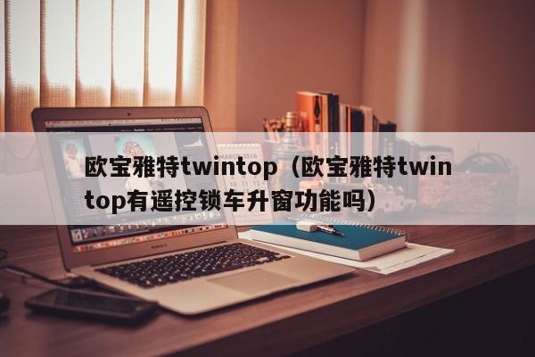 欧宝雅特twintop（欧宝雅特twintop有遥控锁车升窗功能吗）