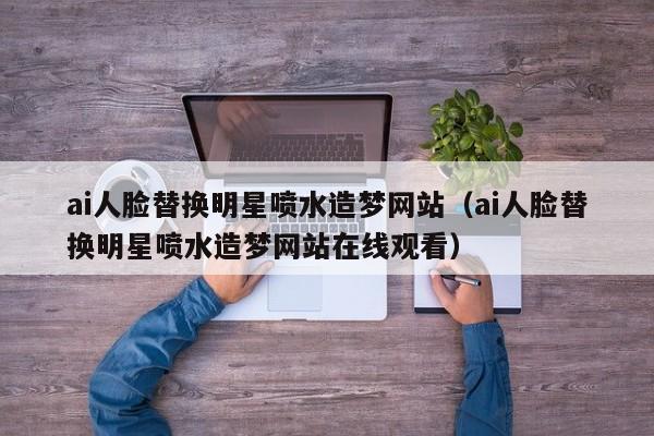 ai人脸替换明星喷水造梦网站（ai人脸替换明星喷水造梦网站在线观看）