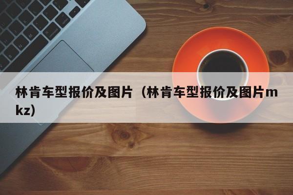 林肯车型报价及图片（林肯车型报价及图片mkz）