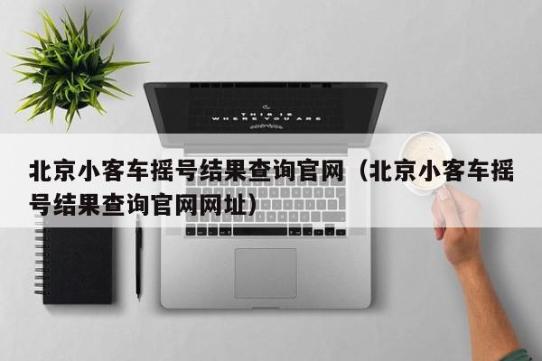 北京小客车摇号结果查询官网（北京小客车摇号结果查询官网网址）