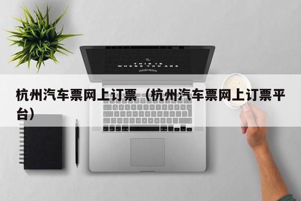 杭州汽车票网上订票（杭州汽车票网上订票平台）