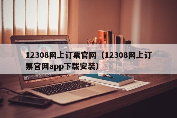 12308网上订票官网（12308网上订票官网app下载安装）