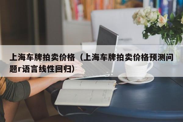 上海车牌拍卖价格（上海车牌拍卖价格预测问题r语言线性回归）