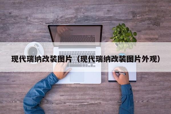 现代瑞纳改装图片（现代瑞纳改装图片外观）