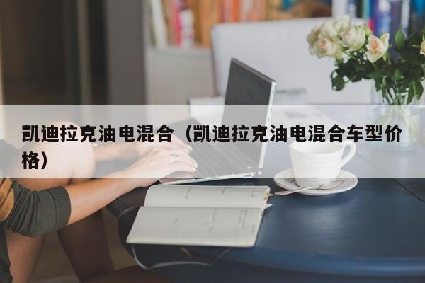 凯迪拉克油电混合（凯迪拉克油电混合车型价格）