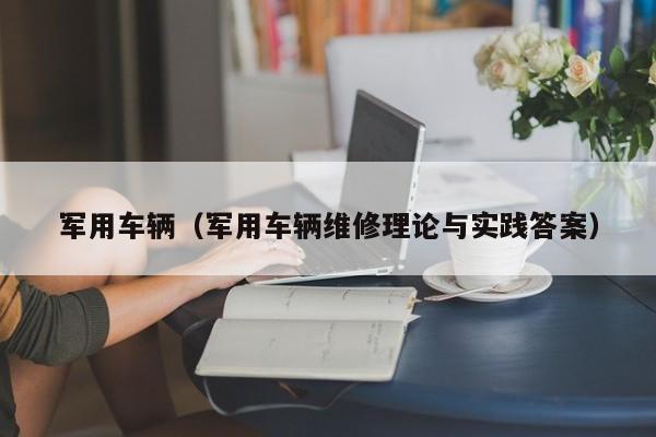 军用车辆（军用车辆维修理论与实践答案）