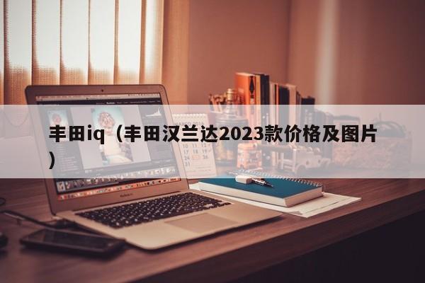 丰田iq（丰田汉兰达2023款价格及图片）