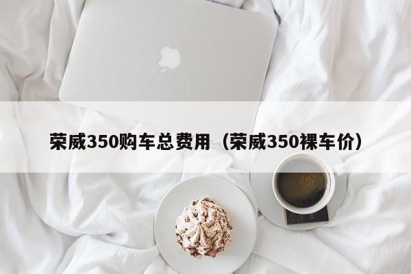 荣威350购车总费用（荣威350裸车价）