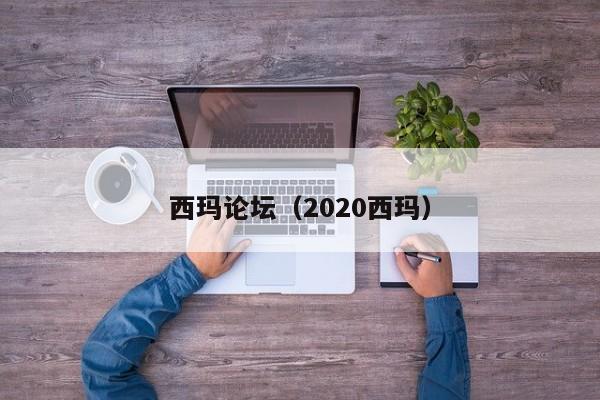 西玛论坛（2020西玛）