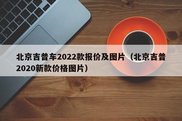 北京吉普车2022款报价及图片（北京吉普2020新款价格图片）