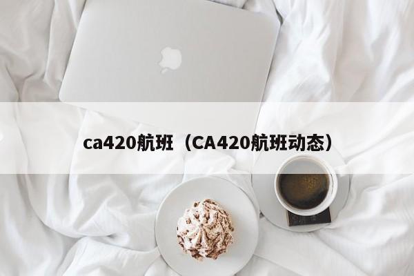 ca420航班（CA420航班动态）
