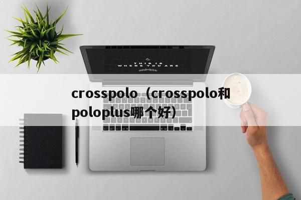 crosspolo（crosspolo和poloplus哪个好）