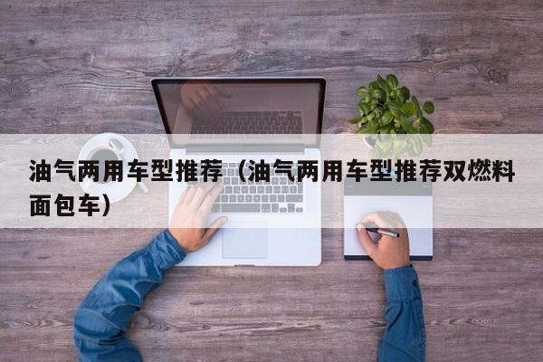 油气两用车型推荐（油气两用车型推荐双燃料面包车）
