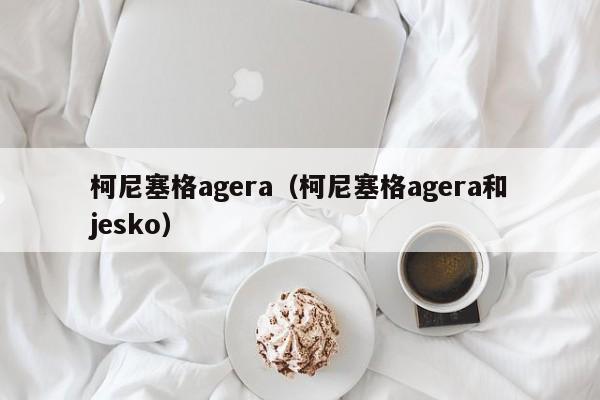 柯尼塞格agera（柯尼塞格agera和jesko）