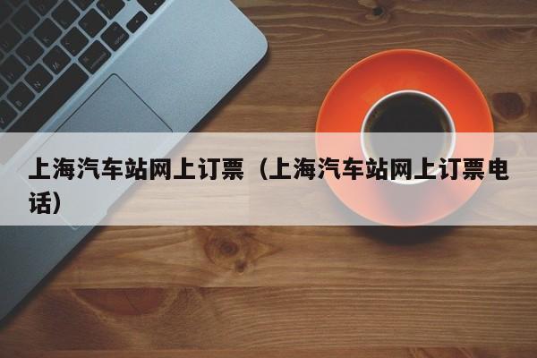 上海汽车站网上订票（上海汽车站网上订票电话）