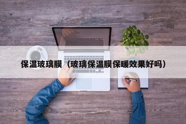 保温玻璃膜（玻璃保温膜保暖效果好吗）