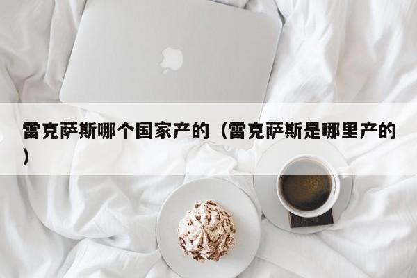 雷克萨斯哪个国家产的（雷克萨斯是哪里产的）