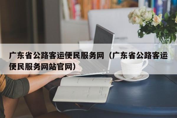 广东省公路客运便民服务网（广东省公路客运便民服务网站官网）