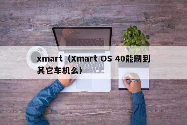 xmart（Xmart OS 40能刷到其它车机么）